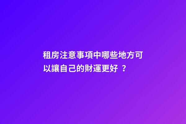 租房注意事項中哪些地方可以讓自己的財運更好？